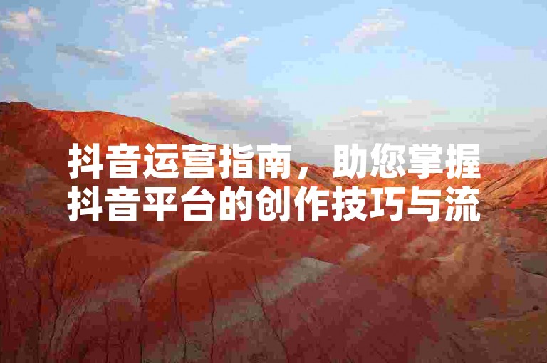 抖音运营指南，助您掌握抖音平台的创作技巧与流量获取方法