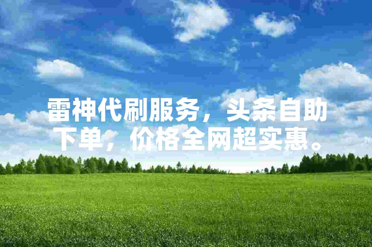 雷神代刷服务，头条自助下单，价格全网超实惠。