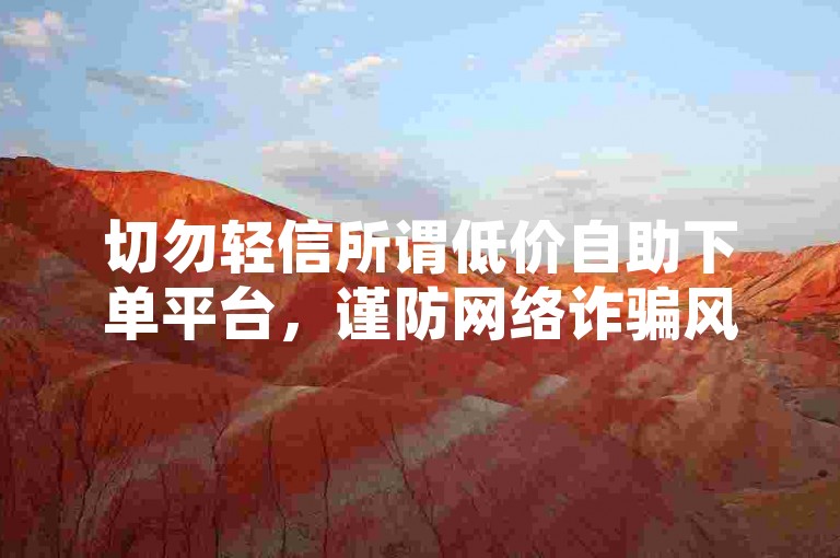 切勿轻信所谓低价自助下单平台，谨防网络诈骗风险。