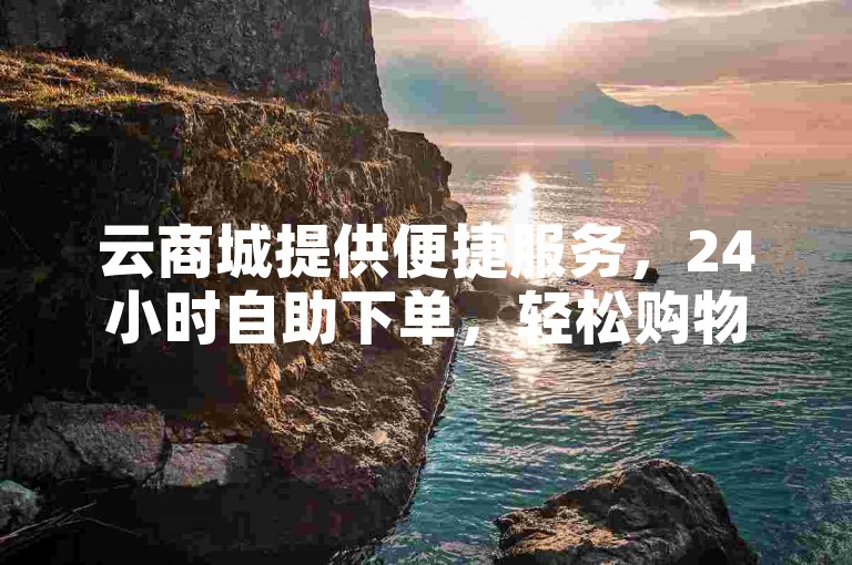 云商城提供便捷服务，24小时自助下单，轻松购物无压力。