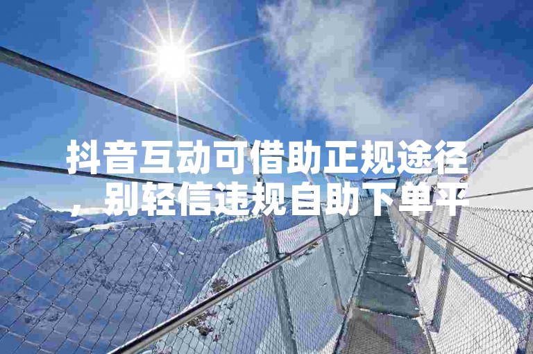 抖音互动可借助正规途径，别轻信违规自助下单平台。