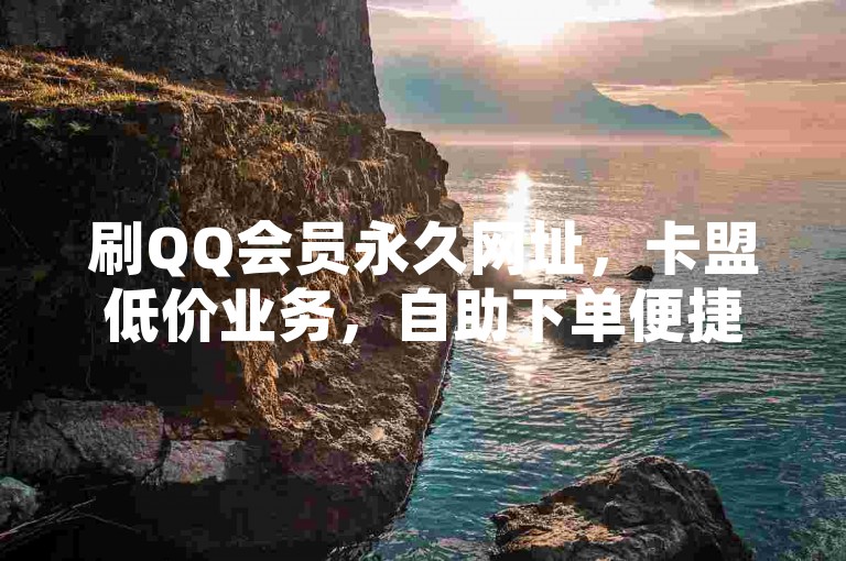 刷QQ会员永久网址，卡盟低价业务，自助下单便捷无忧。