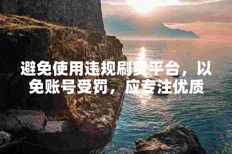 避免使用违规刷赞平台，以免账号受罚，应专注优质内容创作。