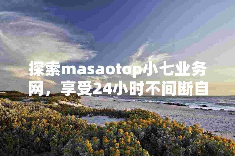 探索masaotop小七业务网，享受24小时不间断自助服务体验。