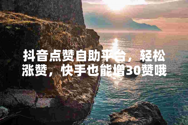 抖音点赞自助平台，轻松涨赞，快手也能增30赞哦。