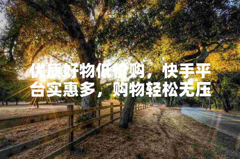 优质好物低价购，快手平台实惠多，购物轻松无压力。