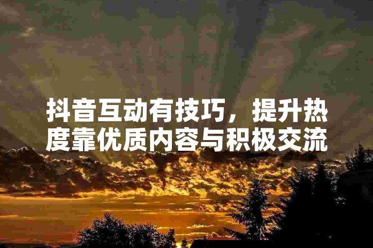 抖音互动有技巧，提升热度靠优质内容与积极交流。
