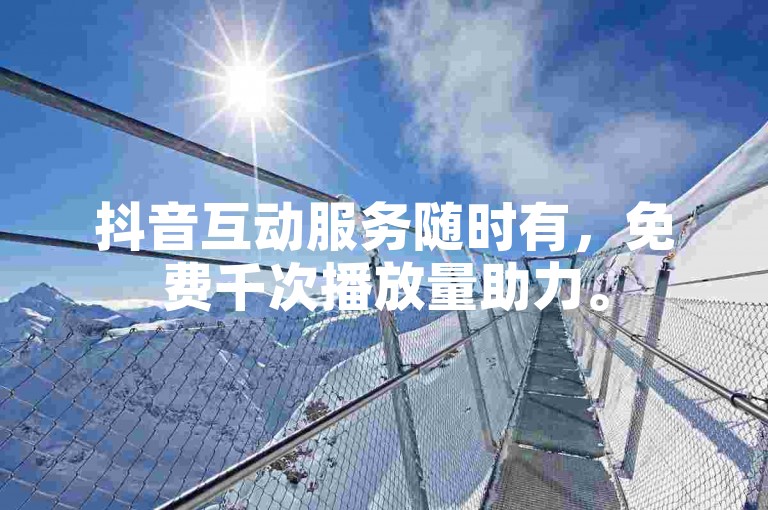 抖音互动服务随时有，免费千次播放量助力。