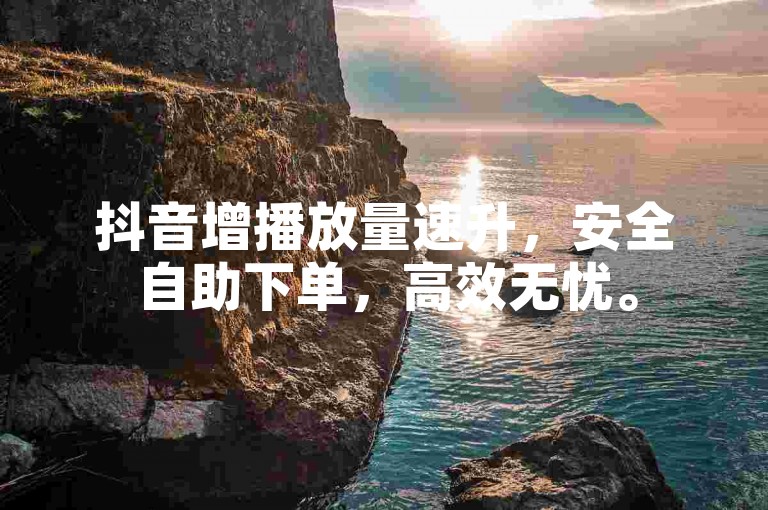 抖音增播放量速升，安全自助下单，高效无忧。