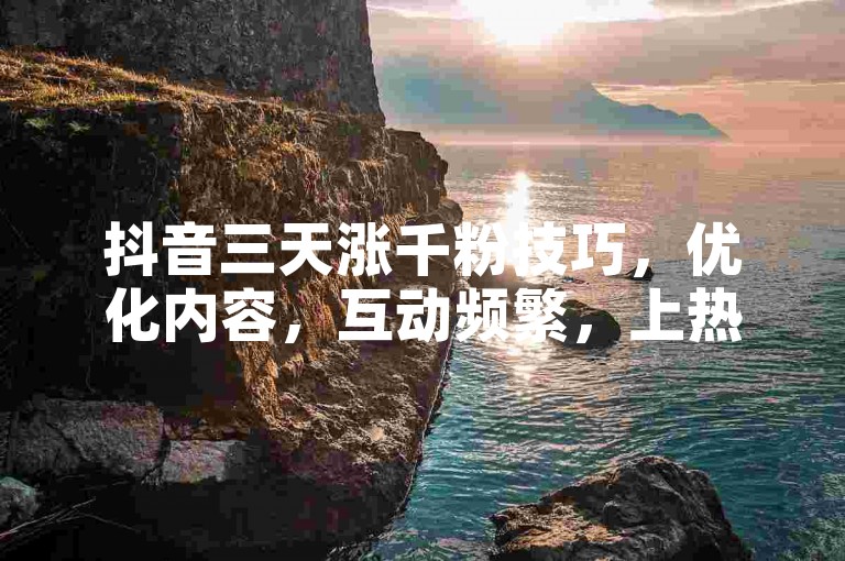 抖音三天涨千粉技巧，优化内容，互动频繁，上热门引关注。