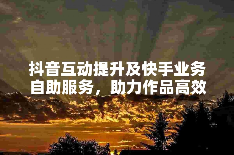 抖音互动提升及快手业务自助服务，助力作品高效传播。