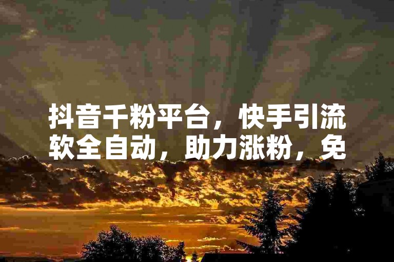 抖音千粉平台，快手引流软全自动，助力涨粉，免费使用。