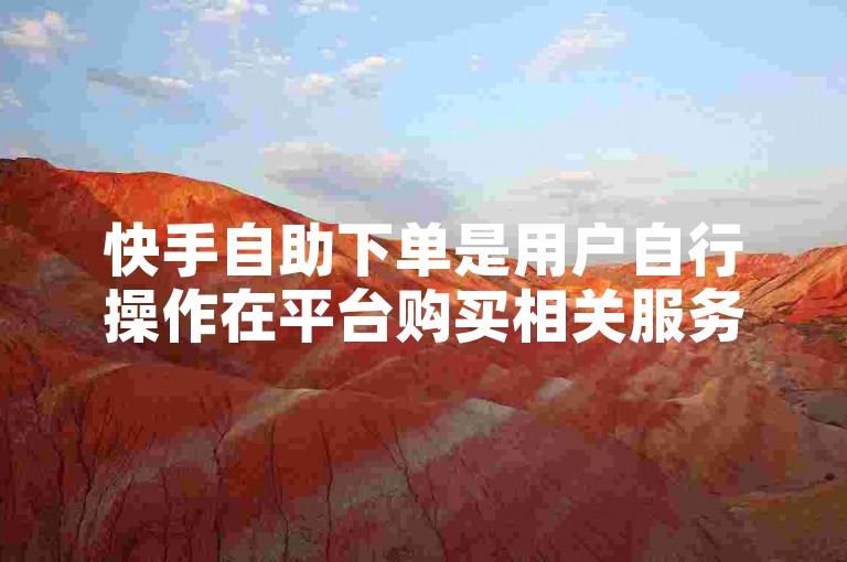 快手自助下单是用户自行操作在平台购买相关服务或商品的行为。