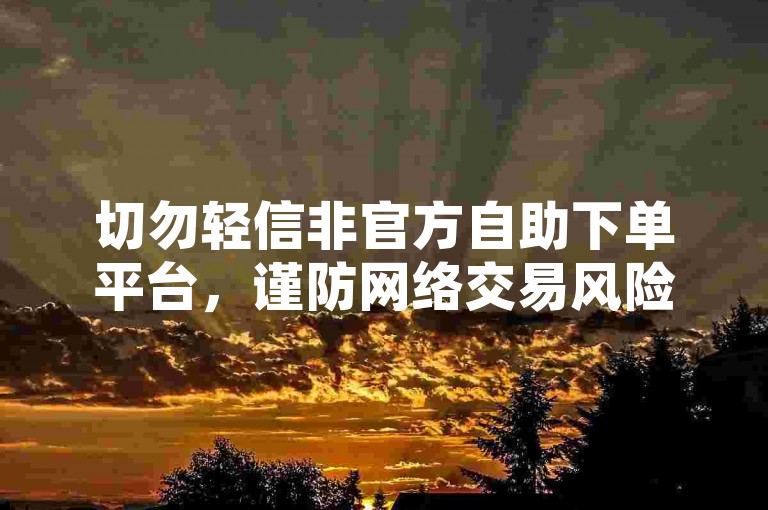 切勿轻信非官方自助下单平台，谨防网络交易风险。