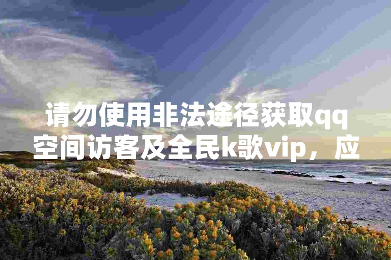 请勿使用非法途径获取qq空间访客及全民k歌vip，应遵守规则。