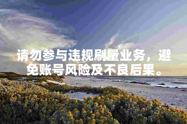请勿参与违规刷量业务，避免账号风险及不良后果。