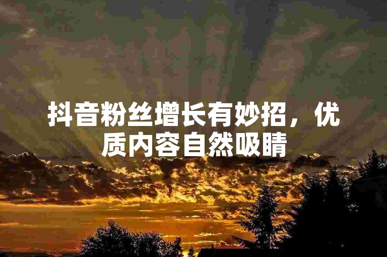 抖音粉丝增长有妙招，优质内容自然吸睛