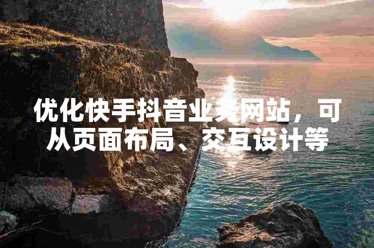 优化快手抖音业务网站，可从页面布局、交互设计等方面着手提升体验。