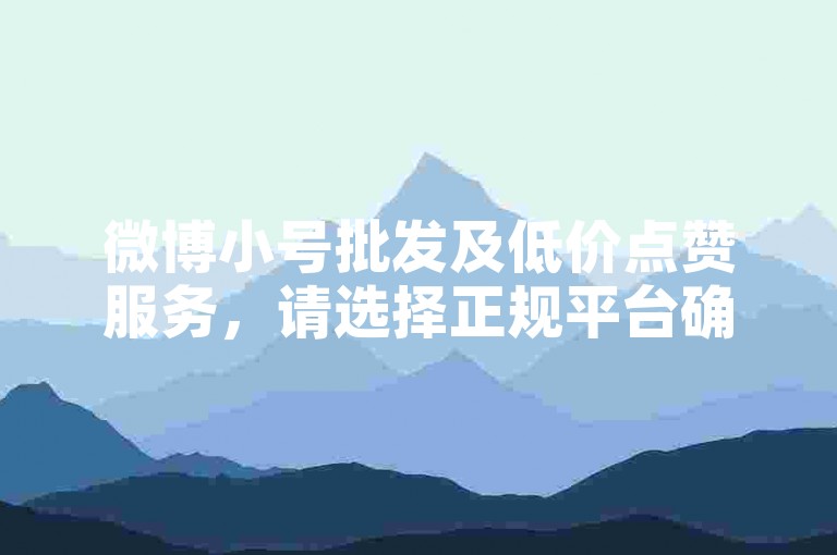 微博小号批发及低价点赞服务，请选择正规平台确保安全。