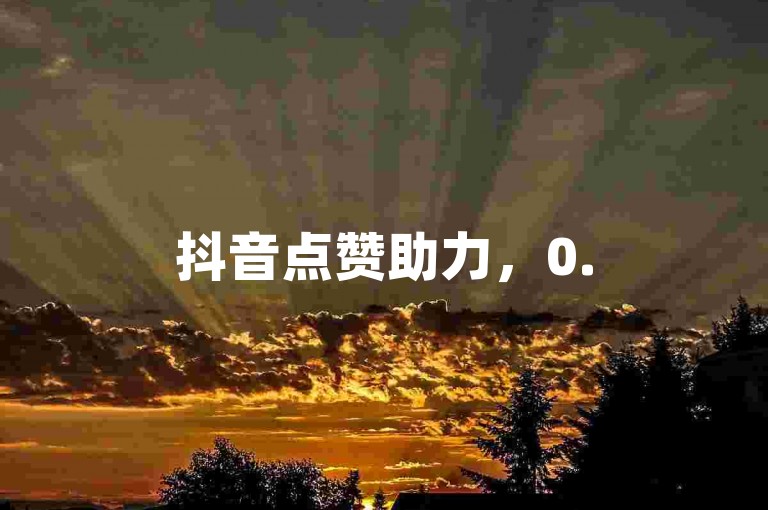 抖音点赞助力，0.5元50赞，快速提升作品热度！