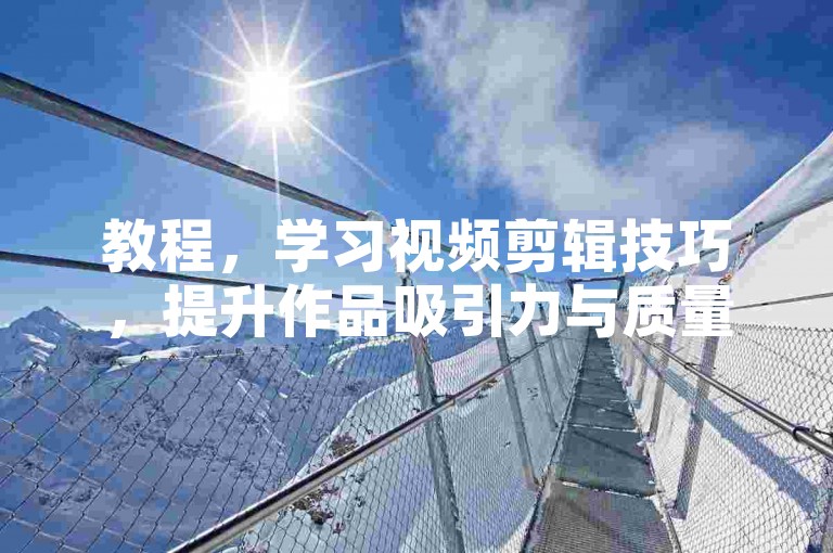 教程，学习视频剪辑技巧，提升作品吸引力与质量。