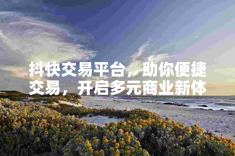 抖快交易平台，助你便捷交易，开启多元商业新体验。