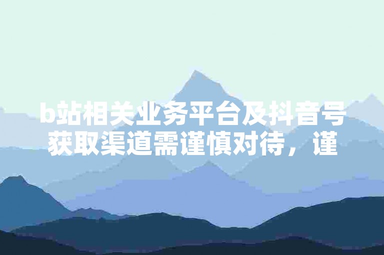 b站相关业务平台及抖音号获取渠道需谨慎对待，谨防违规风险。