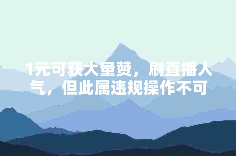 1元可获大量赞，刷直播人气，但此属违规操作不可取。