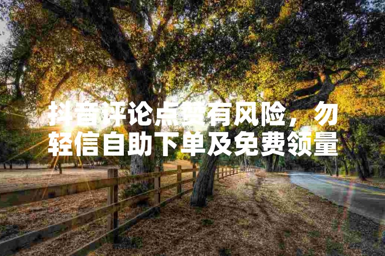 抖音评论点赞有风险，勿轻信自助下单及免费领量网站。