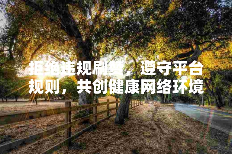 拒绝违规刷赞，遵守平台规则，共创健康网络环境。