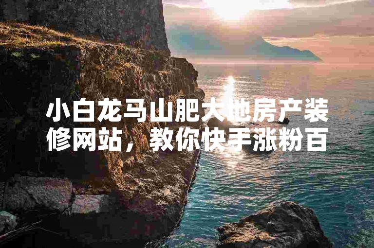 小白龙马山肥大地房产装修网站，教你快手涨粉百万技巧！