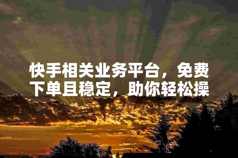 快手相关业务平台，免费下单且稳定，助你轻松操作。
