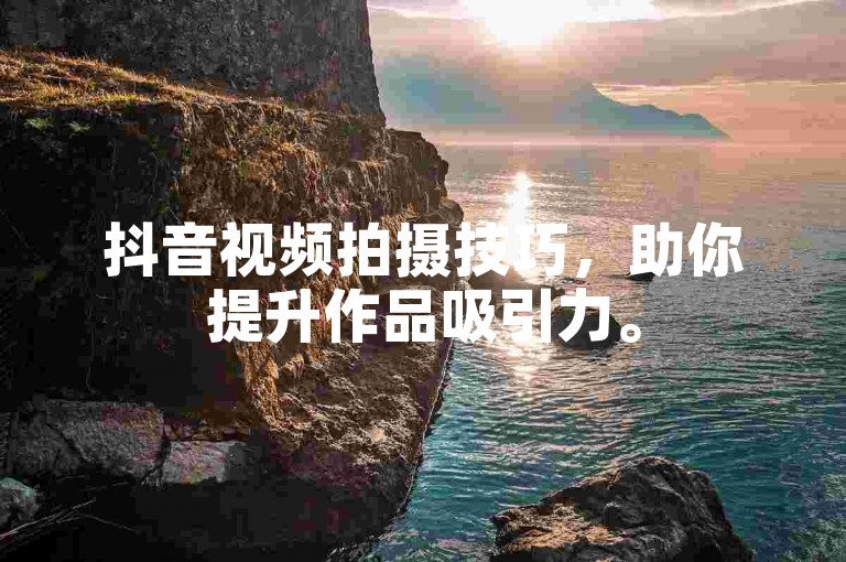 抖音视频拍摄技巧，助你提升作品吸引力。