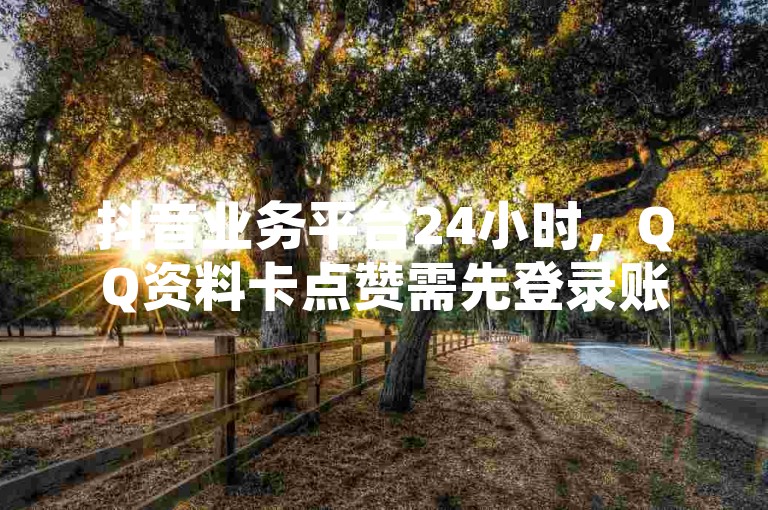 抖音业务平台24小时，QQ资料卡点赞需先登录账号再操作。