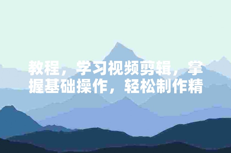 教程，学习视频剪辑，掌握基础操作，轻松制作精彩短片。