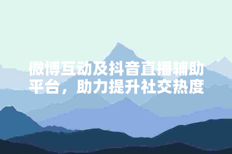微博互动及抖音直播辅助平台，助力提升社交热度。