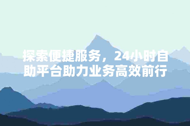 探索便捷服务，24小时自助平台助力业务高效前行。