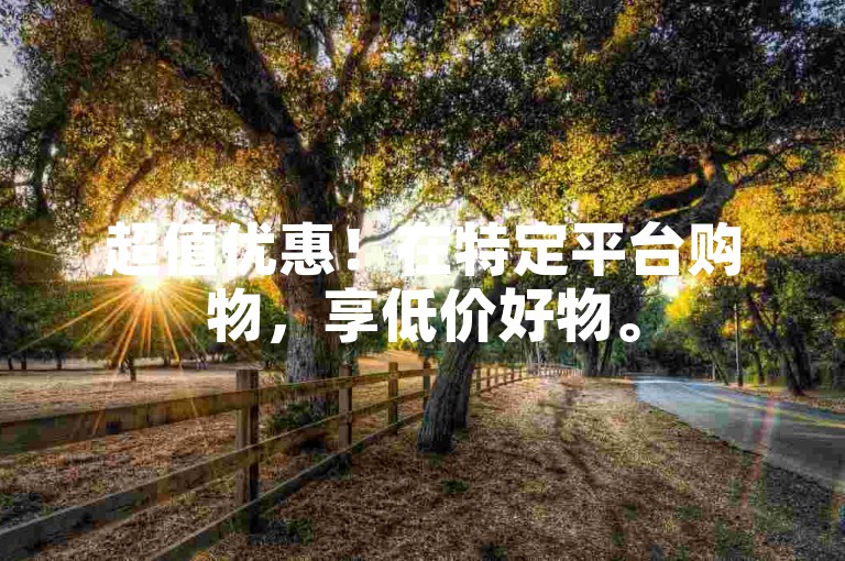 超值优惠！在特定平台购物，享低价好物。