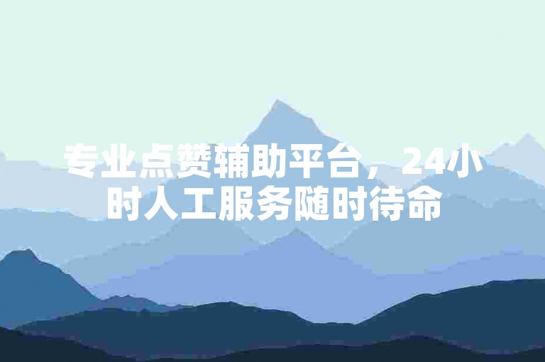 专业点赞辅助平台，24小时人工服务随时待命