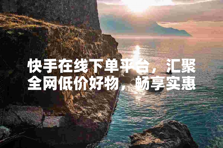 快手在线下单平台，汇聚全网低价好物，畅享实惠购物体验。
