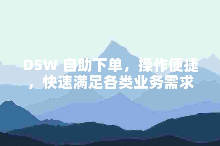 DSW 自助下单，操作便捷，快速满足各类业务需求。