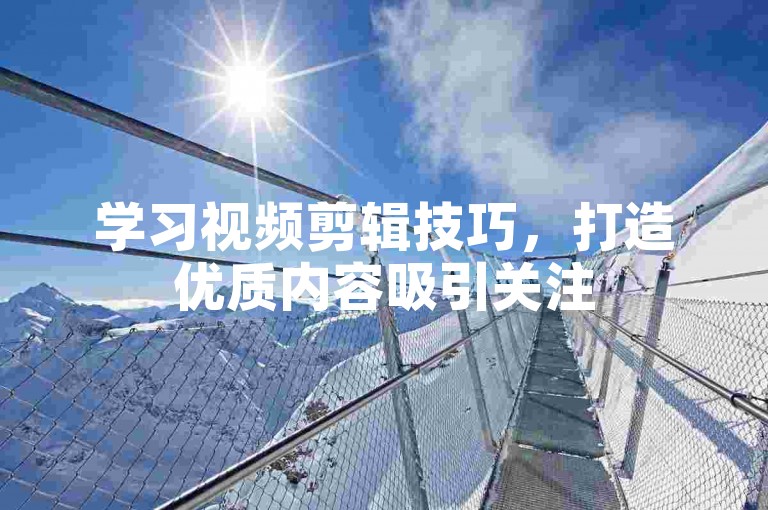 学习视频剪辑技巧，打造优质内容吸引关注
