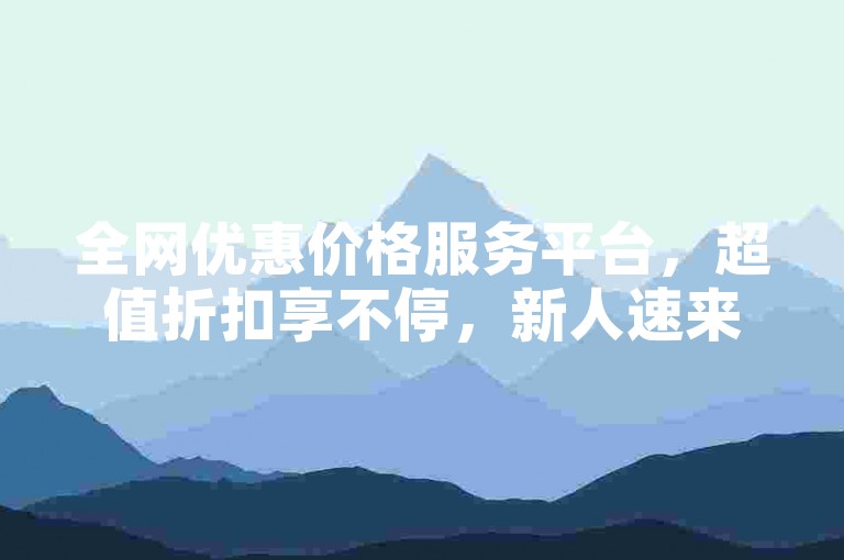全网优惠价格服务平台，超值折扣享不停，新人速来体验！
