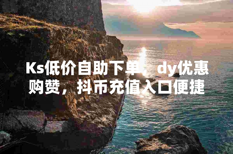 Ks低价自助下单，dy优惠购赞，抖币充值入口便捷。