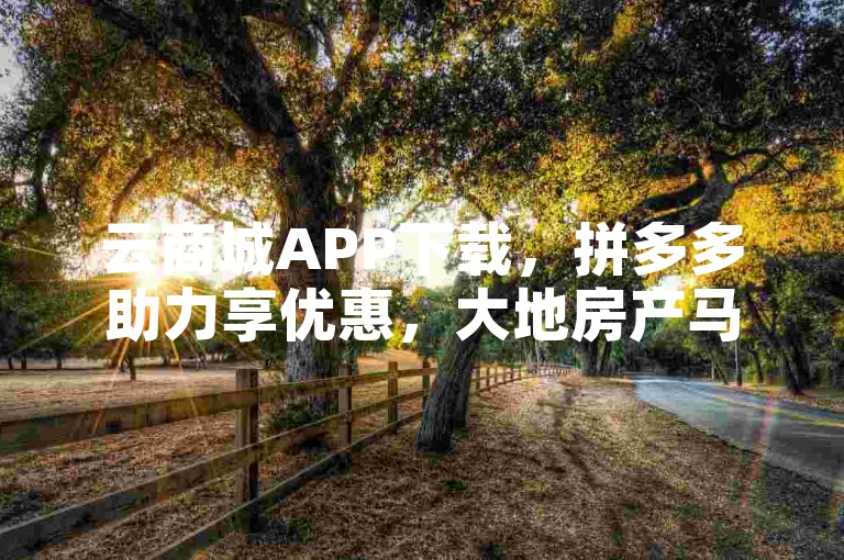云商城APP下载，拼多多助力享优惠，大地房产马山装修活动开启。