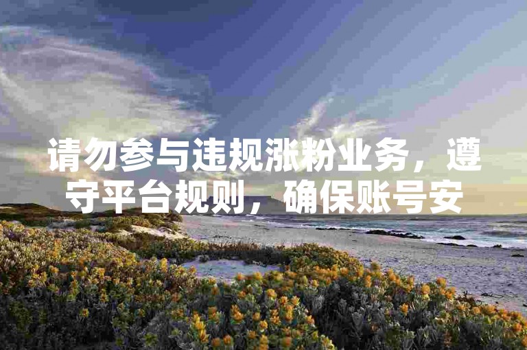 请勿参与违规涨粉业务，遵守平台规则，确保账号安全。