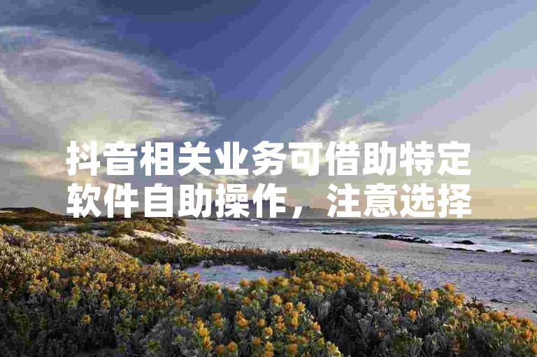 抖音相关业务可借助特定软件自助操作，注意选择安全可靠资源。