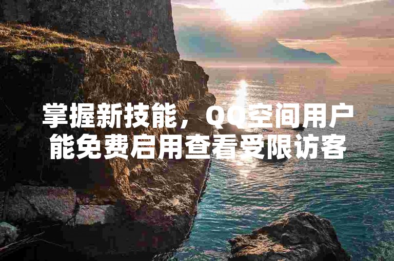 掌握新技能，QQ空间用户能免费启用查看受限访客功能