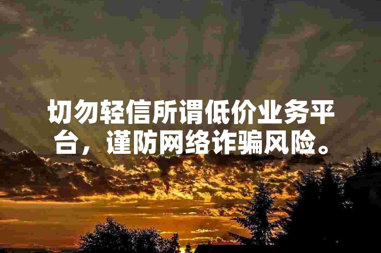 切勿轻信所谓低价业务平台，谨防网络诈骗风险。