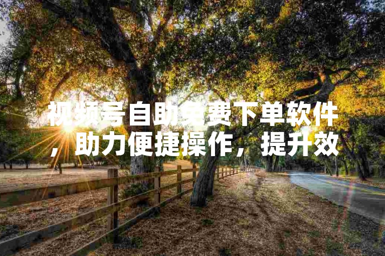 视频号自助免费下单软件，助力便捷操作，提升效率。